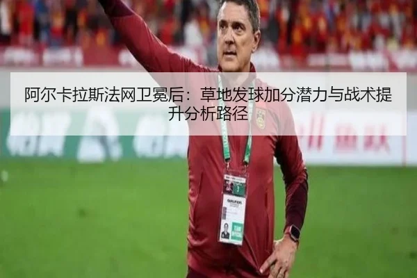 阿尔卡拉斯法网卫冕后：草地发球加分潜力与战术提升分析路径
