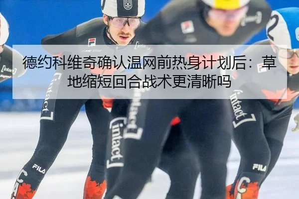 德约科维奇确认温网前热身计划后：草地缩短回合战术更清晰吗