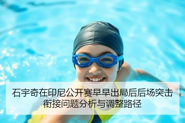 石宇奇在印尼公开赛早早出局后后场突击衔接问题分析与调整路径